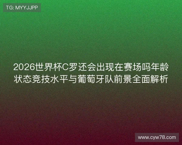 2026世界杯C罗还会出现在赛场吗年龄状态竞技水平与葡萄牙队前景全面解析