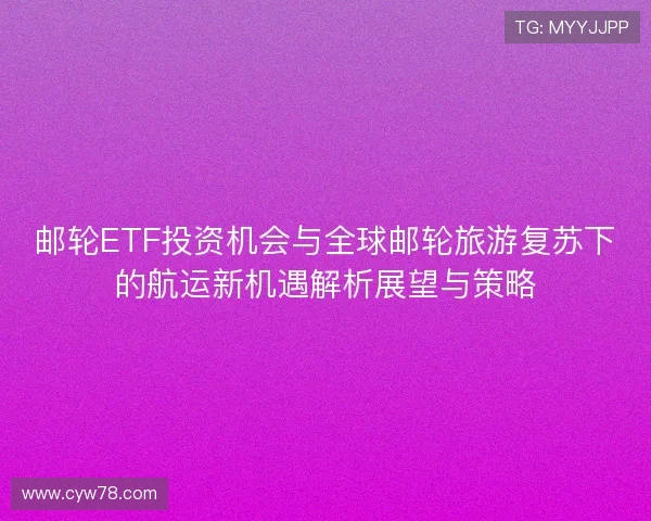 邮轮ETF投资机会与全球邮轮旅游复苏下的航运新机遇解析展望与策略